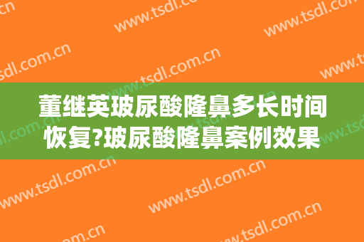 董继英玻尿酸隆鼻多长时间恢复?玻尿酸隆鼻案例效果对比图_上海交通大学医学院附属第九人民医院