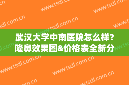 武汉大学中南医院怎么样？隆鼻效果图&价格表全新分享(武汉大学中南整形医院)