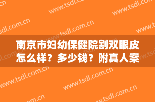 南京市妇幼保健院割双眼皮怎么样？多少钱？附真人案例(南京割双眼皮需要多少钱一次)