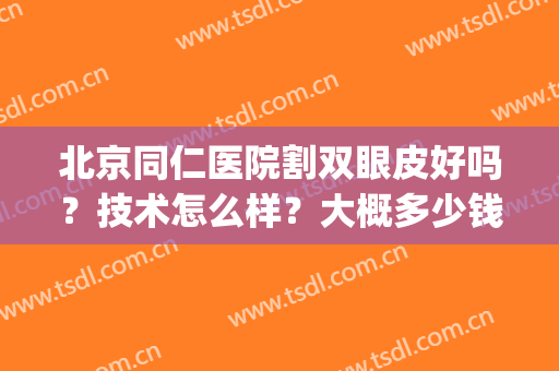 北京同仁医院割双眼皮好吗？技术怎么样？大概多少钱？附全新价格表(北京同仁医院双眼皮手术价格)