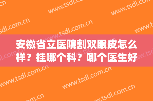 安徽省立医院割双眼皮怎么样？挂哪个科？哪个医生好？花一分钟了解(安徽省省立医院割双眼皮)