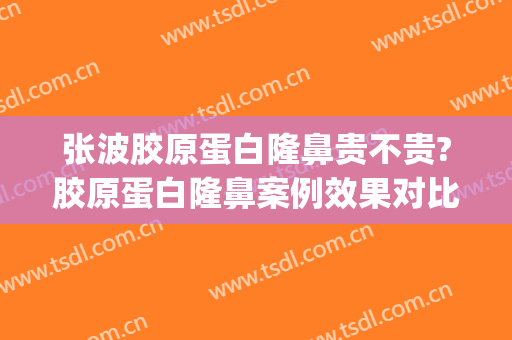 张波胶原蛋白隆鼻贵不贵?胶原蛋白隆鼻案例效果对比图_上海交通大学医学院附属第九人民医院