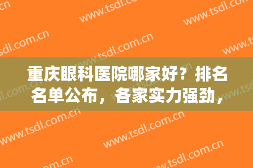 重庆眼科医院哪家好？排名名单公布，各家实力强劲，任你选(重庆的眼科医院排名)