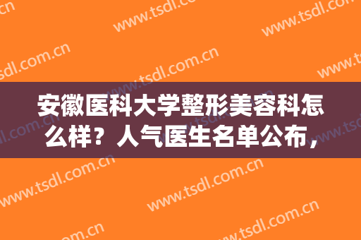 安徽医科大学整形美容科怎么样？人气医生名单公布，附价格表一览(安徽安医美容科怎么样)