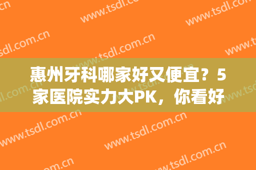 惠州牙科哪家好又便宜？5家医院实力大PK，你看好哪家？(惠州哪家牙医比较好)