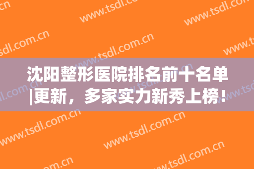 沈阳整形医院排名前十名单|更新，多家实力新秀上榜！哪家好？等你check~