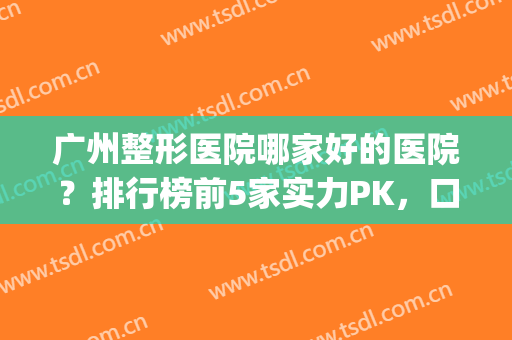 广州整形医院哪家好的医院？排行榜前5家实力PK，口碑、性价比都高分！(广州排名前十的整形医院)