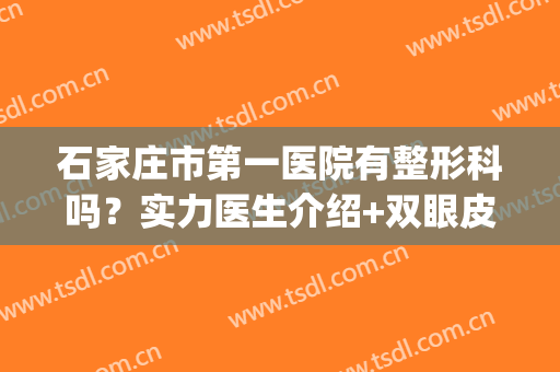 石家庄市第一医院有整形科吗？实力医生介绍+双眼皮案例分享！(石家庄做双眼皮)