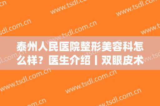 泰州人民医院整形美容科怎么样？医生介绍丨双眼皮术后效果图反馈(泰州第四人民医院整形美容科怎么样)