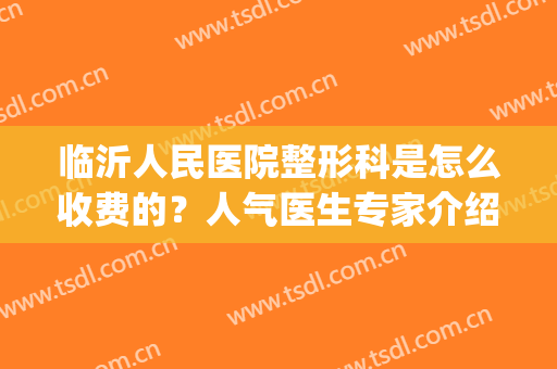 临沂人民医院整形科是怎么收费的？人气医生专家介绍，附价格表(临沂市人民医院美容科在线咨询)