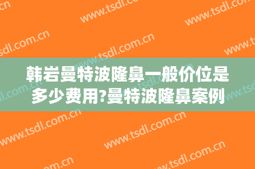 韩岩曼特波隆鼻一般价位是多少费用?曼特波隆鼻案例效果对比图_中国人民解放军总医院第一医学中心