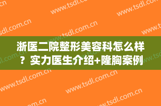 浙医二院整形美容科怎么样？实力医生介绍+隆胸案例公开(浙二整容科专家医生)