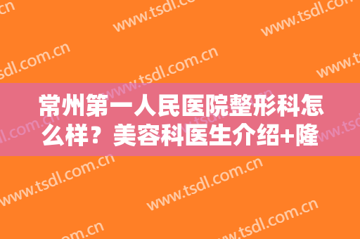 常州第一人民医院整形科怎么样？美容科医生介绍+隆鼻案例，术前干货！