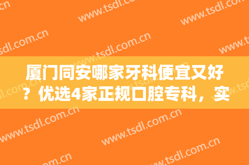 厦门同安哪家牙科便宜又好？优选4家正规口腔专科，实力对比等你挑！(厦门哪家口腔科比较好)