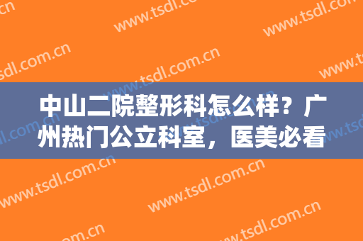 中山二院整形科怎么样？广州热门公立科室，医美必看指南！(广州中山医科大学家庭整形医院是公立的吗?)