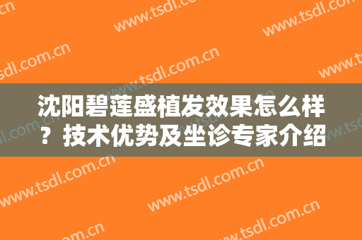 沈阳碧莲盛植发效果怎么样？技术优势及坐诊专家介绍！附术后效果点评~