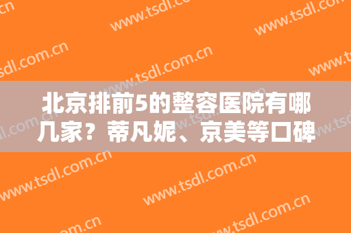 北京排前5的整容医院有哪几家？蒂凡妮、京美等口碑实力俱在，先睹为快！