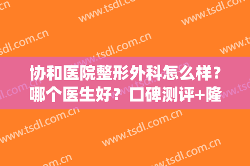 协和医院整形外科怎么样？哪个医生好？口碑测评+隆鼻真人效果图(协和医院鼻子整形怎么样)