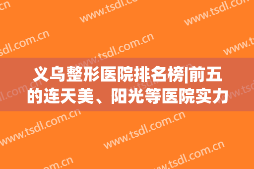 义乌整形医院排名榜|前五的连天美、阳光等医院实力水平曝光！附价格表~