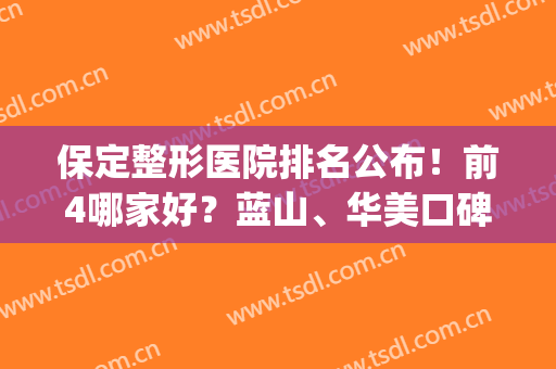 保定整形医院排名公布！前4哪家好？蓝山、华美口碑爆表，实力点评！(保定那家整形医院好)