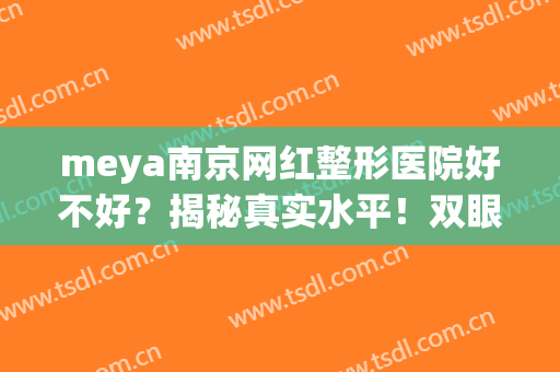 meya南京网红整形医院好不好？揭秘真实水平！双眼皮案例及价格分享~(南京河西meya美容整形医院正规吗)