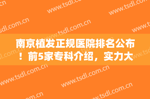南京植发正规医院排名公布！前5家专科介绍，实力大PK！全新术前攻略~(南京植发公认最好的医院)