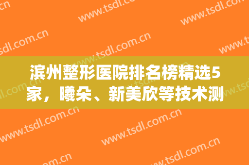 滨州整形医院排名榜精选5家，曦朵、新美欣等技术测评，任选不踩雷(滨医附院整形美容科)