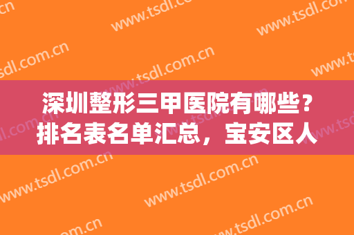 深圳整形三甲医院有哪些？排名表名单汇总，宝安区人民医院位于榜一(深圳公立整形三甲医院有哪些)