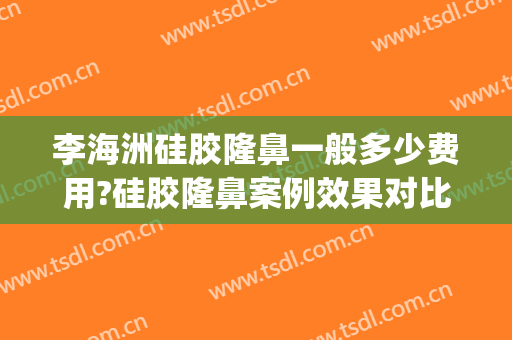 李海洲硅胶隆鼻一般多少费用?硅胶隆鼻案例效果对比图_上海交通大学医学院附属第九人民医院