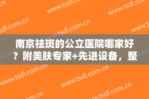 南京祛斑的公立医院哪家好？附美肤专家+先进设备，整形小白收藏备用!