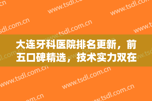大连牙科医院排名更新，前五口碑精选，技术实力双在线，等你来品!(大连哪家牙科医院最好)