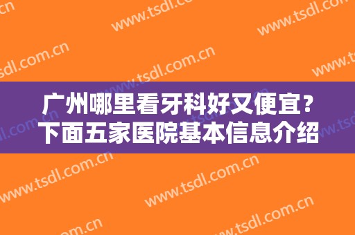 广州哪里看牙科好又便宜？下面五家医院基本信息介绍！戳进来看详情吧