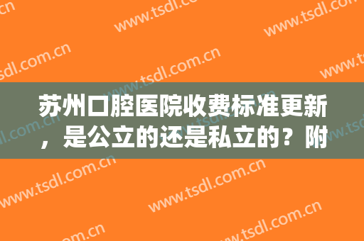 苏州口腔医院收费标准更新，是公立的还是私立的？附地址&牙齿矫正案例图(苏州市口腔医院收费标准)
