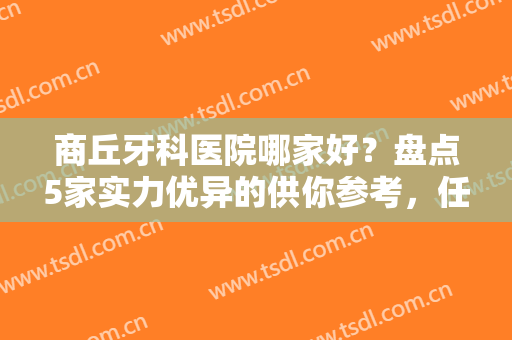商丘牙科医院哪家好？盘点5家实力优异的供你参考，任选其中一家，不踩雷哦!
