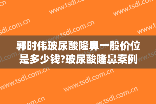 郭时伟玻尿酸隆鼻一般价位是多少钱?玻尿酸隆鼻案例效果对比图_中国医学科学院整形外科医院