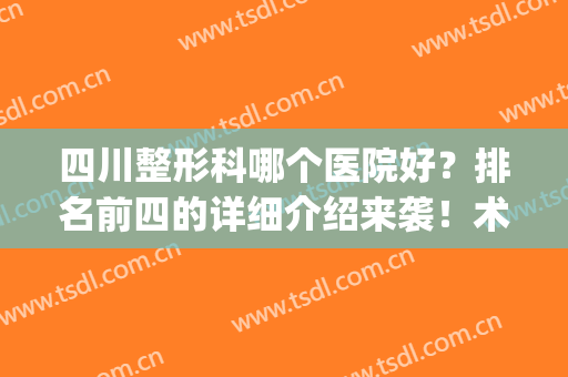 四川整形科哪个医院好？排名前四的详细介绍来袭！术前避雷指南~(四川正规整形医院排名)