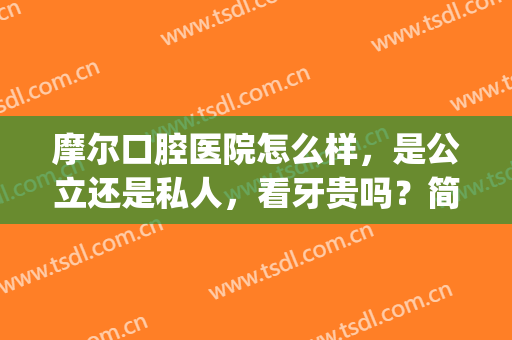 摩尔口腔医院怎么样，是公立还是私人，看牙贵吗？简介|正畸案例|价格分享！