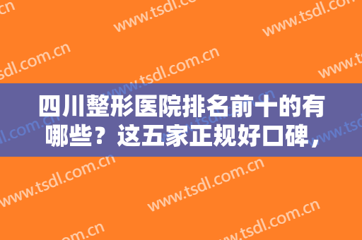 四川整形医院排名前十的有哪些？这五家正规好口碑，不凡实力任你挑选！