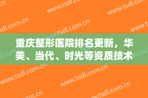 重庆整形医院排名更新，华美、当代、时光等资质技术大比拼！(重庆医疗整形医院排名)