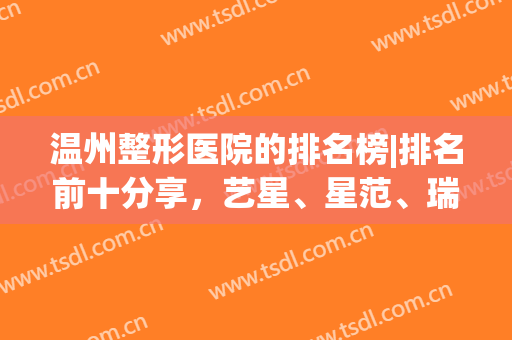 温州整形医院的排名榜|排名前十分享，艺星、星范、瑞安瑞丽等上榜(温州整形医院排名名单)