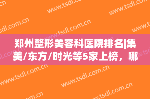 郑州整形美容科医院排名|集美/东方/时光等5家上榜，哪个好？点评帮你挑！