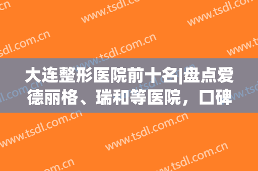 大连整形医院前十名|盘点爱德丽格、瑞和等医院，口碑兼实力具在哦！(大连爱德丽格整形医院好吗)