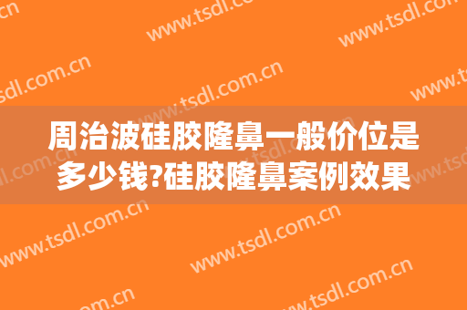 周治波硅胶隆鼻一般价位是多少钱?硅胶隆鼻案例效果对比图_北京大学口腔医院