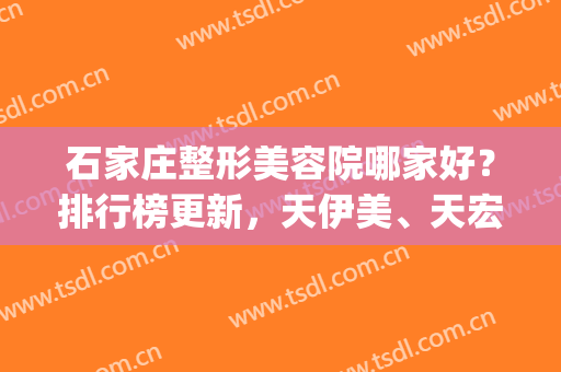 石家庄整形美容院哪家好？排行榜更新，天伊美、天宏、澜山等上榜(石家庄天伊美医疗美容医院口碑怎么样)