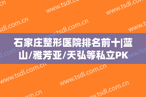 石家庄整形医院排名前十|蓝山/雅芳亚/天弘等私立PK，哪家好？戳我get！(石家庄蓝山整形怎么样)