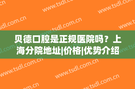 贝德口腔是正规医院吗？上海分院地址|价格|优势介绍！避雷指南速速get~
