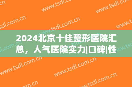 2024北京十佳整形医院汇总，人气医院实力|口碑|性价比大比拼，等你挑!