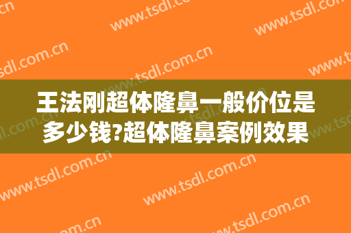 王法刚超体隆鼻一般价位是多少钱?超体隆鼻案例效果对比图_山东省立医院