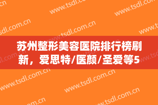 苏州整形美容医院排行榜刷新，爱思特/医颜/圣爱等5家实力不容小嘘(苏州知名整形医院)