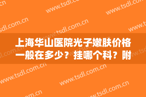 上海华山医院光子嫩肤价格一般在多少？挂哪个科？附前后对比照片(华山医院光子嫩肤可以直接去吗)